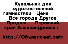 Купальник для художественной гимнастики › Цена ­ 7 000 - Все города Другое » Продам   . Пермский край,Александровск г.